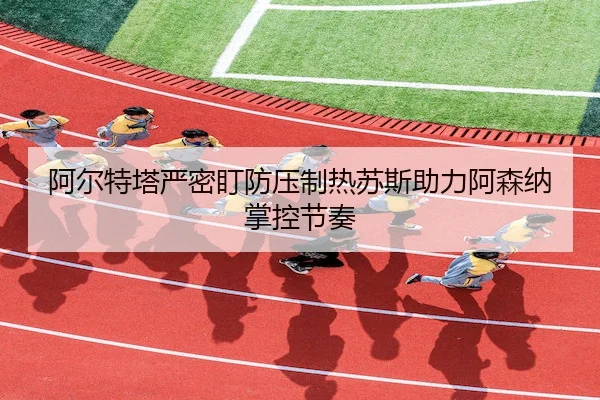 阿尔特塔严密盯防压制热苏斯助力阿森纳掌控节奏(FUN88)